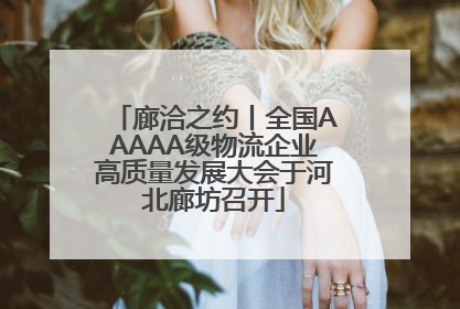 廊洽之约丨全国AAAAA级物流企业高质量发展大会于河北廊坊召开