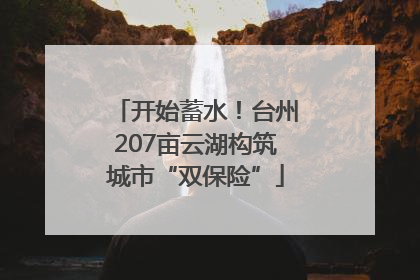 开始蓄水！台州207亩云湖构筑城市“双保险”