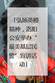 弘扬英模精神，洛阳公安举办“最美基层民警”宣讲活动