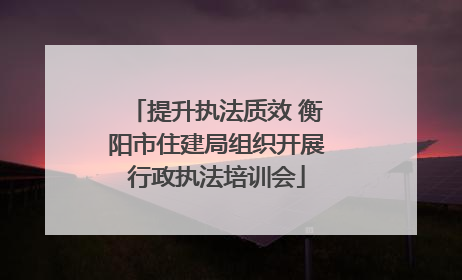 提升执法质效 衡阳市住建局组织开展行政执法培训会