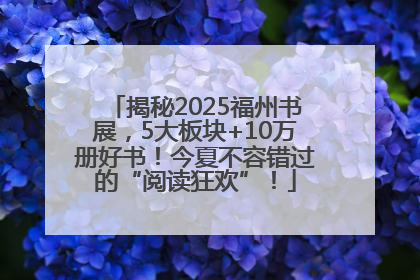 揭秘2025福州书展，5大板块+10万册好书！今夏不容错过的“阅读狂欢”！