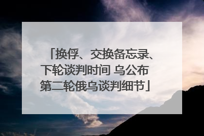 换俘、交换备忘录、下轮谈判时间 乌公布第二轮俄乌谈判细节