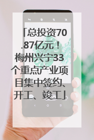 总投资70.87亿元！梅州兴宁33个重点产业项目集中签约、开工、竣工