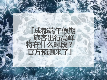 成都端午假期，旅客出行高峰将在什么时段？官方预测来了