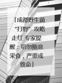 成都野生菌“打野”攻略走红 专家提醒：切勿随意采食，严重或致命