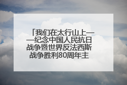 我们在太行山上——纪念中国人民抗日战争暨世界反法西斯战争胜利80周年主题征文活动