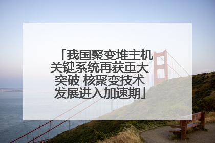 我国聚变堆主机关键系统再获重大突破 核聚变技术发展进入加速期