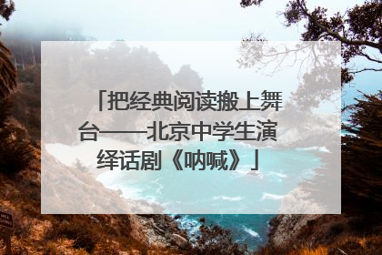把经典阅读搬上舞台——北京中学生演绎话剧《呐喊》
