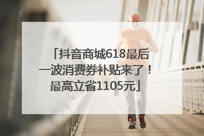 抖音商城618最后一波消费券补贴来了！最高立省1105元