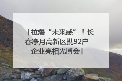 拉爆“未来感”！长春净月高新区携92户企业亮相光博会