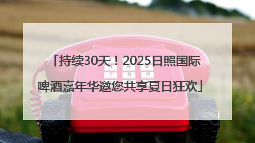 持续30天！2025日照国际啤酒嘉年华邀您共享夏日狂欢