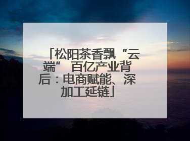 松阳茶香飘“云端” 百亿产业背后：电商赋能、深加工延链
