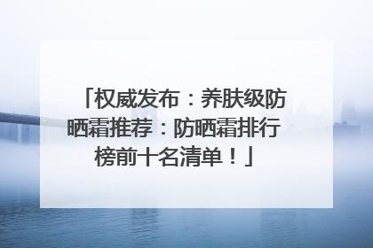 权威发布：养肤级防晒霜推荐：防晒霜排行榜前十名清单！