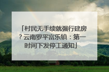 村民无手续就强行建房？云南罗平富乐镇：第一时间下发停工通知