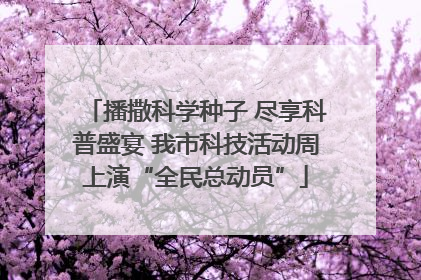 播撒科学种子 尽享科普盛宴 我市科技活动周上演“全民总动员”