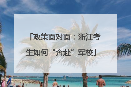 政策面对面：浙江考生如何“奔赴”军校