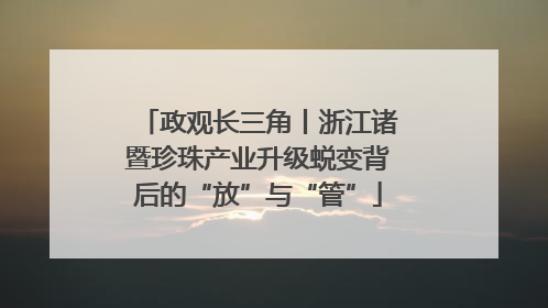 政观长三角丨浙江诸暨珍珠产业升级蜕变背后的“放”与“管”