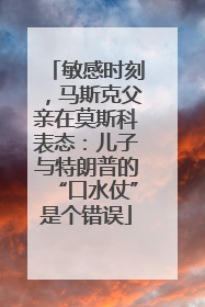 敏感时刻，马斯克父亲在莫斯科表态：儿子与特朗普的“口水仗”是个错误