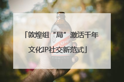 敦煌组“局”激活千年文化IP社交新范式