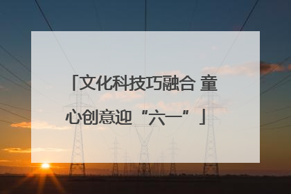 文化科技巧融合 童心创意迎“六一”