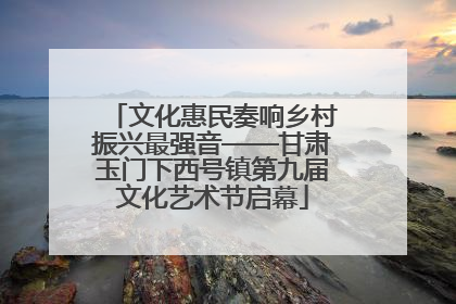 文化惠民奏响乡村振兴最强音——甘肃玉门下西号镇第九届文化艺术节启幕