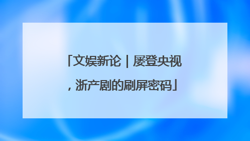 文娱新论｜屡登央视，浙产剧的刷屏密码