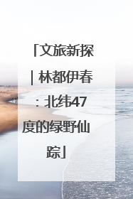 文旅新探｜林都伊春：北纬47度的绿野仙踪