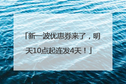 新一波优惠券来了，明天10点起连发4天！
