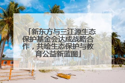 新东方与三江源生态保护基金会达成战略合作，共绘生态保护与教育公益新蓝图