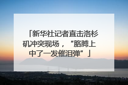 新华社记者直击洛杉矶冲突现场，“胳膊上中了一发催泪弹”