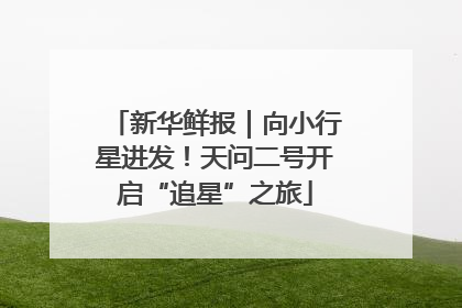 新华鲜报｜向小行星进发！天问二号开启“追星”之旅