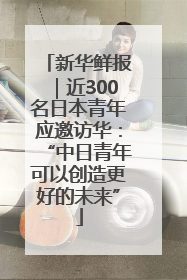 新华鲜报｜近300名日本青年应邀访华：“中日青年可以创造更好的未来”