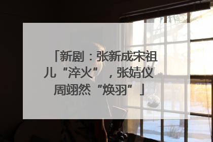 新剧：张新成宋祖儿“淬火”，张婧仪周翊然“焕羽”