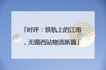 时评：铁轨上的江南，无锡西站物流新篇