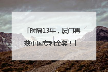 时隔13年，厦门再获中国专利金奖！