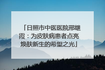 日照市中医医院邢继霞：为皮肤病患者点亮焕肤新生的希望之光