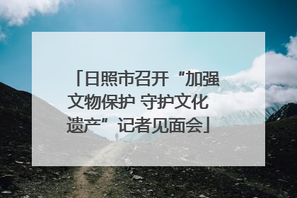 日照市召开“加强文物保护 守护文化遗产”记者见面会