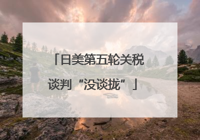日美第五轮关税谈判“没谈拢”