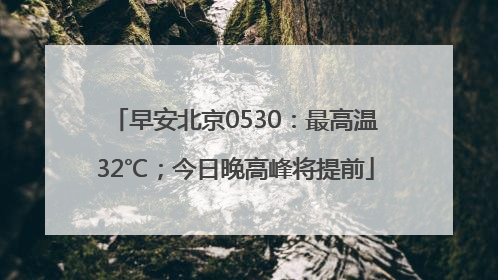 早安北京0530：最高温32℃；今日晚高峰将提前