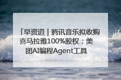 早资道｜腾讯音乐拟收购喜马拉雅100%股权；美团AI编程Agent工具NoCode上线
