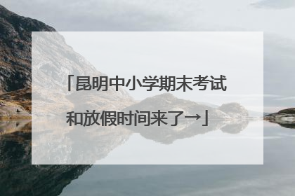 昆明中小学期末考试和放假时间来了→
