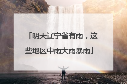 明天辽宁省有雨，这些地区中雨大雨暴雨