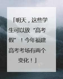 明天，这些学生可以放“高考假”！今年福建高考考场有两个变化！