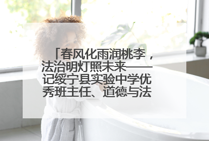 春风化雨润桃李，法治明灯照未来——记绥宁县实验中学优秀班主任、道德与法治教师张
