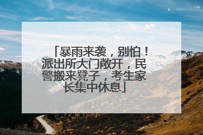 暴雨来袭，别怕！派出所大门敞开，民警搬来凳子，考生家长集中休息
