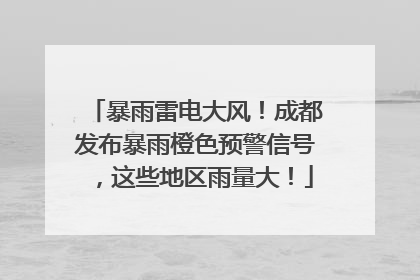 暴雨雷电大风！成都发布暴雨橙色预警信号，这些地区雨量大！