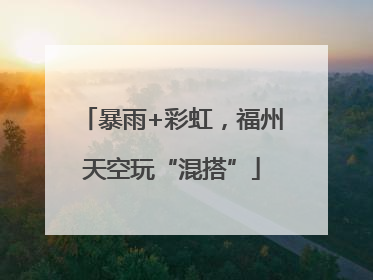 暴雨+彩虹，福州天空玩“混搭”