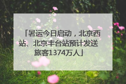 暑运今日启动，北京西站、北京丰台站预计发送旅客1374万人