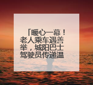 暖心一幕！老人乘车遇善举，城阳巴士驾驶员传递温情