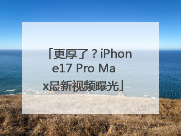 更厚了？iPhone17 Pro Max最新视频曝光